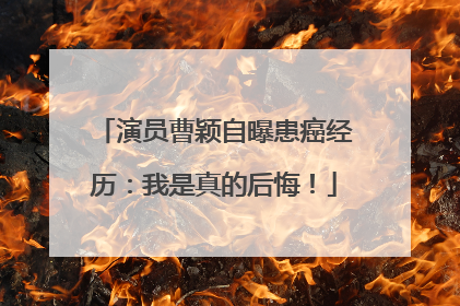 演员曹颖自曝患癌经历：我是真的后悔！