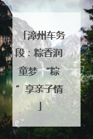 漳州车务段：粽香润童梦 “粽”享亲子情