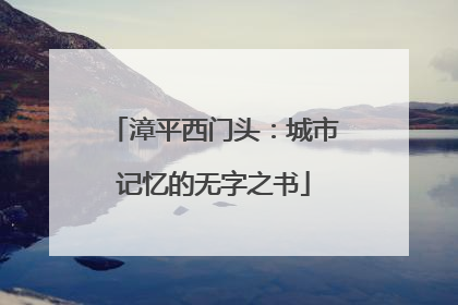 漳平西门头：城市记忆的无字之书