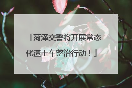 菏泽交警将开展常态化渣土车整治行动！