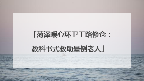 菏泽暖心环卫工路修仓：教科书式救助晕倒老人