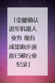 荣耀确认进军机器人业务 现有成果跑步速度已破行业纪录