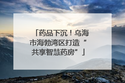 药品下沉！乌海市海勃湾区打造“共享智慧药房”