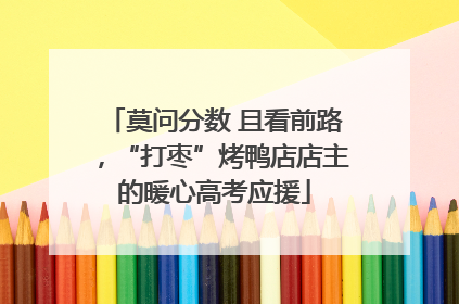 莫问分数 且看前路，“打枣”烤鸭店店主的暖心高考应援