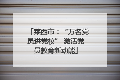 莱西市：“万名党员进党校” 激活党员教育新动能