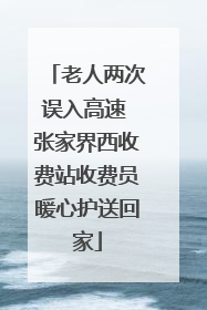 老人两次误入高速 张家界西收费站收费员暖心护送回家