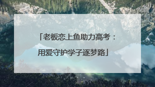老板恋上鱼助力高考：用爱守护学子逐梦路