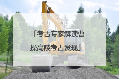 考古专家解读曹操高陵考古发现