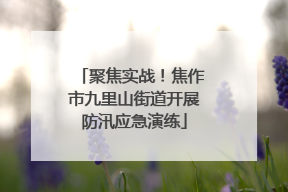 聚焦实战！焦作市九里山街道开展防汛应急演练