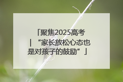 聚焦2025高考｜“家长放松心态也是对孩子的鼓励”