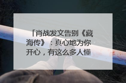 肖战发文告别《藏海传》：真心地为你开心，有这么多人懂你，导演回应“是否有第二季”