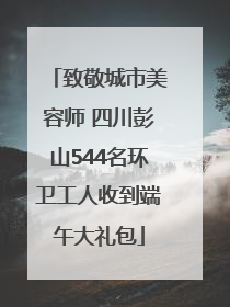 致敬城市美容师 四川彭山544名环卫工人收到端午大礼包