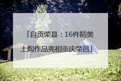 自贡荣县：16件精美土陶作品亮相重庆荣昌