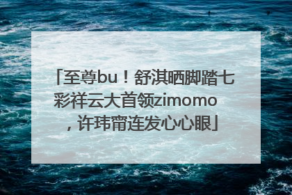 至尊bu！舒淇晒脚踏七彩祥云大首领zimomo，许玮甯连发心心眼