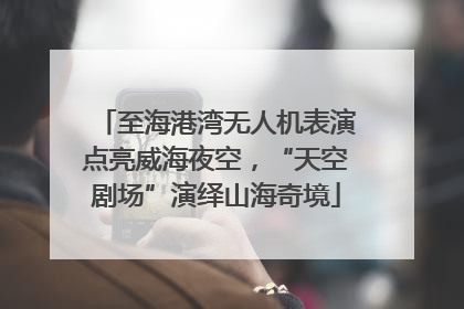 至海港湾无人机表演点亮威海夜空，“天空剧场”演绎山海奇境
