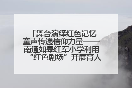 舞台演绎红色记忆 童声传递信仰力量——南通如皋红军小学利用“红色剧场”开展育人实践活动纪实