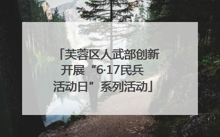 芙蓉区人武部创新开展“6·17民兵活动日”系列活动