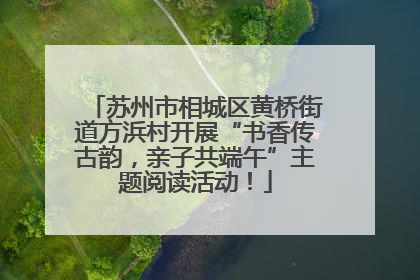 苏州市相城区黄桥街道方浜村开展“书香传古韵，亲子共端午”主题阅读活动！