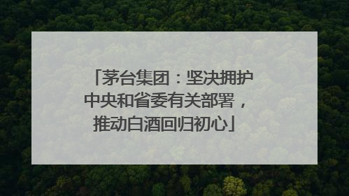 茅台集团：坚决拥护中央和省委有关部署，推动白酒回归初心