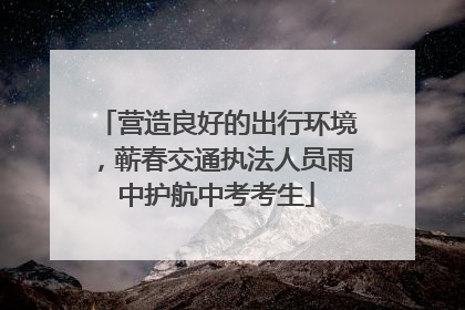 营造良好的出行环境，蕲春交通执法人员雨中护航中考考生