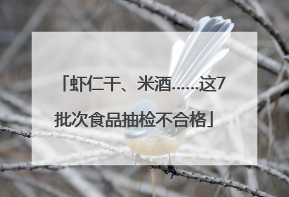 虾仁干、米酒……这7批次食品抽检不合格