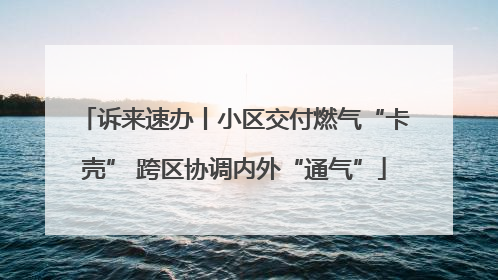 诉来速办丨小区交付燃气“卡壳” 跨区协调内外“通气”