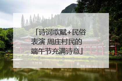 诗词歌赋+民俗表演 周庄村民的端午节充满诗意