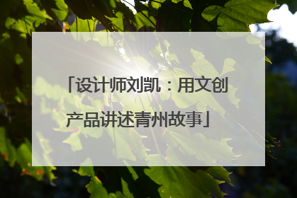 设计师刘凯：用文创产品讲述青州故事