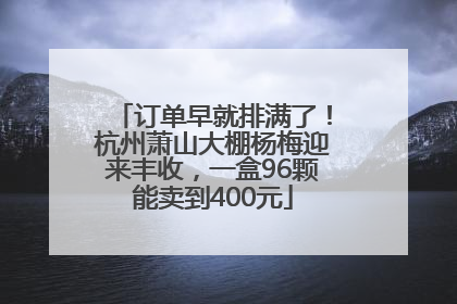 订单早就排满了！杭州萧山大棚杨梅迎来丰收，一盒96颗能卖到400元