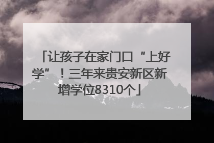 让孩子在家门口“上好学”！三年来贵安新区新增学位8310个