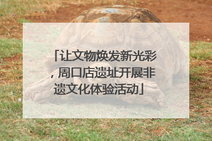 让文物焕发新光彩，周口店遗址开展非遗文化体验活动