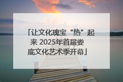 让文化瑰宝“热”起来 2025年首届娄底文化艺术季开幕