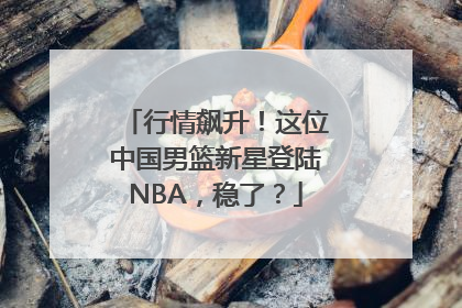 行情飙升！这位中国男篮新星登陆NBA，稳了？