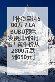 补货量达500万？LABUBU预售发货排到9月底！黄牛价从2800元跌到650元