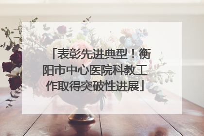 表彰先进典型！衡阳市中心医院科教工作取得突破性进展