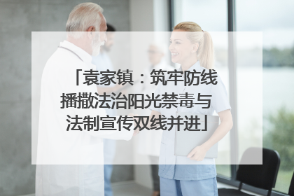 袁家镇：筑牢防线播撒法治阳光禁毒与法制宣传双线并进