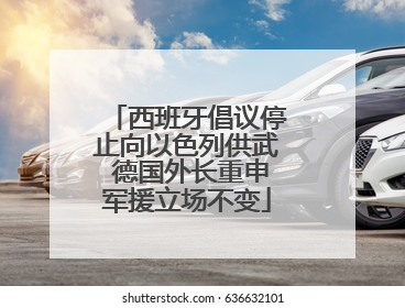 西班牙倡议停止向以色列供武 德国外长重申军援立场不变