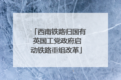 西南铁路归国有 英国工党政府启动铁路重组改革