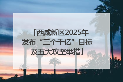 西咸新区2025年发布“三个千亿”目标及五大攻坚举措