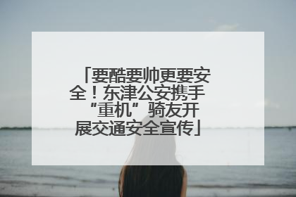 要酷要帅更要安全！东津公安携手 “重机”骑友开展交通安全宣传