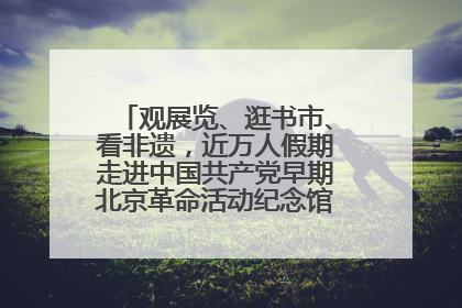 观展览、逛书市、看非遗，近万人假期走进中国共产党早期北京革命活动纪念馆解锁参观新体验