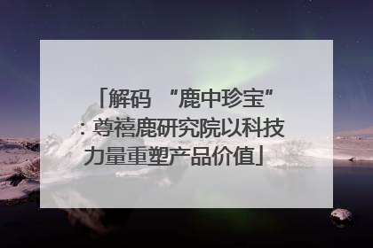 解码 “鹿中珍宝”：尊禧鹿研究院以科技力量重塑产品价值