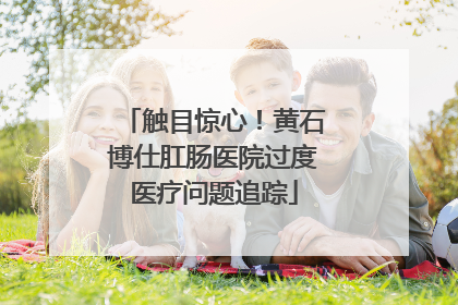 触目惊心！黄石博仕肛肠医院过度医疗问题追踪