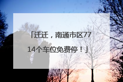 迁迁，南通市区7714个车位免费停！