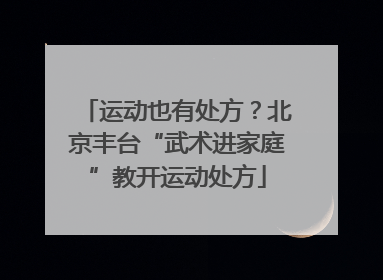 运动也有处方？北京丰台“武术进家庭”教开运动处方