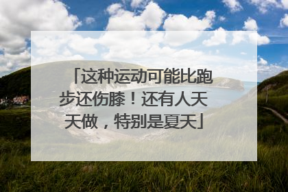 这种运动可能比跑步还伤膝！还有人天天做，特别是夏天