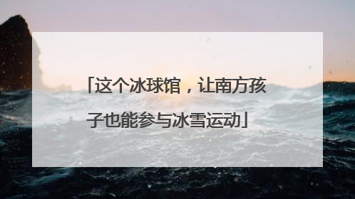 这个冰球馆，让南方孩子也能参与冰雪运动
