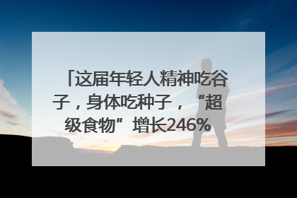 这届年轻人精神吃谷子，身体吃种子，“超级食物”增长246%｜变革618