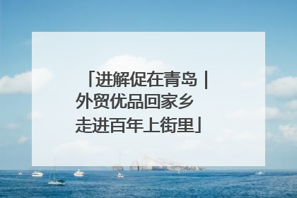 进解促在青岛｜外贸优品回家乡 走进百年上街里