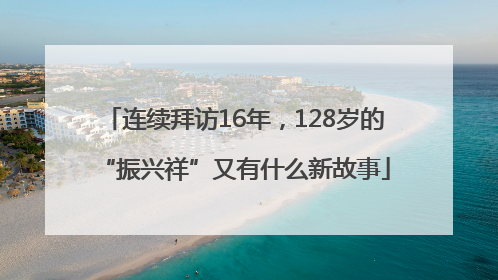 连续拜访16年，128岁的“振兴祥”又有什么新故事